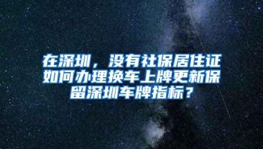 在深圳，没有社保居住证如何办理换车上牌更新保留深圳车牌指标？