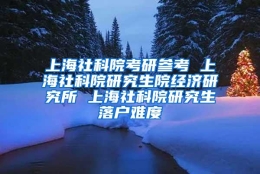 上海社科院考研参考 上海社科院研究生院经济研究所 上海社科院研究生落户难度