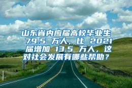 山东省内应届高校毕业生 79.5 万人，比 2021 届增加 13.5 万人，这对社会发展有哪些帮助？