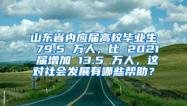 山东省内应届高校毕业生 79.5 万人，比 2021 届增加 13.5 万人，这对社会发展有哪些帮助？