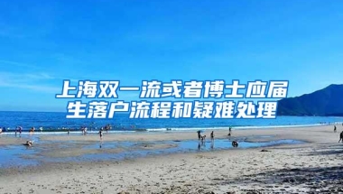 上海双一流或者博士应届生落户流程和疑难处理