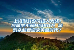 上海游戏公司抢人大战：应届生年薪开到60万 游戏从业者迎来黄金时代？