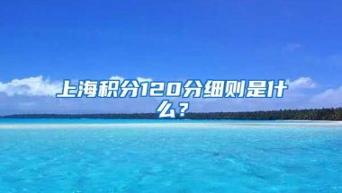 上海积分120分细则是什么？