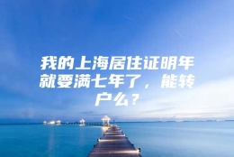 我的上海居住证明年就要满七年了，能转户么？