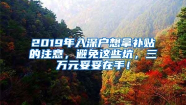 2019年入深户想拿补贴的注意，避免这些坑，三万元妥妥在手！