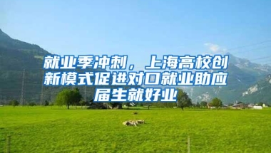 就业季冲刺，上海高校创新模式促进对口就业助应届生就好业