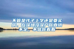 不管是孩子上学还是要买房，在深圳没深户你真搞不定，不信你看看