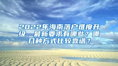 2022年海南落户难度升级，最新要求有哪些？哪几种方式比较靠谱？