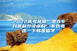 2022高考延期，想在9月顺利升读本科，不妨考虑一下韩国留学