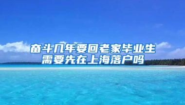 奋斗几年要回老家毕业生需要先在上海落户吗