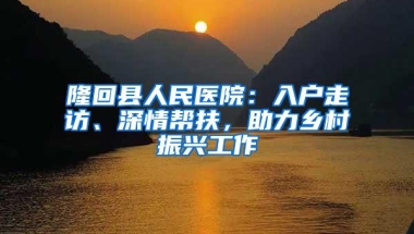 隆回县人民医院：入户走访、深情帮扶，助力乡村振兴工作