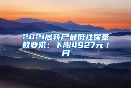 2021居转户最低社保基数要求：下限4927元／月