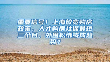 重要信号！上海放宽购房政策，人才购房社保最短三个月，外围松绑或成趋势？