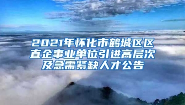 2021年怀化市鹤城区区直企事业单位引进高层次及急需紧缺人才公告