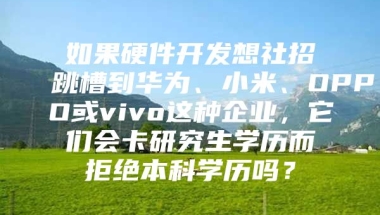 如果硬件开发想社招跳槽到华为、小米、OPPO或vivo这种企业，它们会卡研究生学历而拒绝本科学历吗？