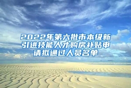 2022年第六批市本级新引进技能人才购房补贴申请拟通过人员名单