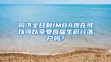 同济全日制IMBA现在可以可以享受应届生积分落户吗？