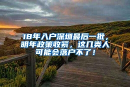 18年入户深圳最后一批，明年政策收紧，这几类人可能会落户不了！