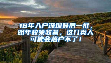 18年入户深圳最后一批，明年政策收紧，这几类人可能会落户不了！