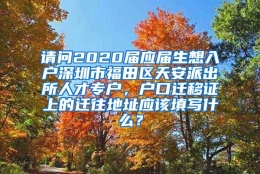 请问2020届应届生想入户深圳市福田区天安派出所人才专户，户口迁移证上的迁往地址应该填写什么？