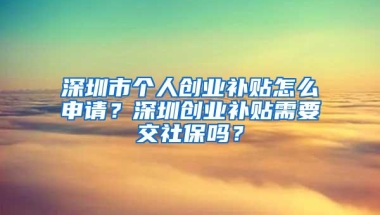 深圳市个人创业补贴怎么申请？深圳创业补贴需要交社保吗？