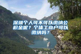 深圳个人可不可以缴纳公积金呢？个体工商户可以缴纳吗？