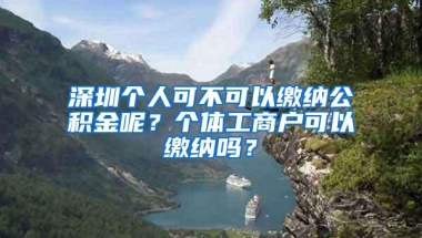 深圳个人可不可以缴纳公积金呢？个体工商户可以缴纳吗？