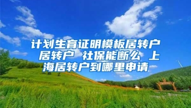 计划生育证明模板居转户 居转户 社保能断么 上海居转户到哪里申请