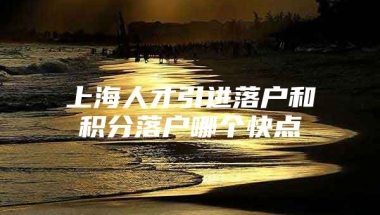 上海人才引进落户和积分落户哪个快点