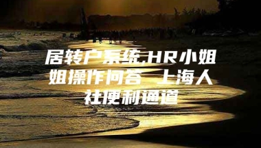 居转户系统,HR小姐姐操作问答 上海人社便利通道