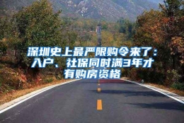 深圳史上最严限购令来了：入户、社保同时满3年才有购房资格