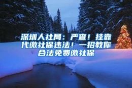 深圳人社局：严查！挂靠代缴社保违法！一招教你合法免费缴社保