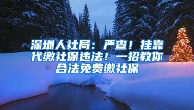 深圳人社局：严查！挂靠代缴社保违法！一招教你合法免费缴社保