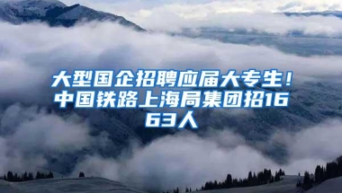 大型国企招聘应届大专生！中国铁路上海局集团招1663人