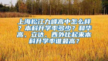 上海松江九峰高中怎么样？本科升学率多少？和华高、立达、西外比起来本科升学率谁最高？