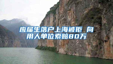 应届生落户上海被拒 向用人单位索赔80万