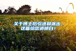 关于博士后引进和派出，这篇给您讲明白！