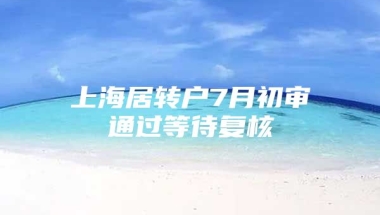 上海居转户7月初审通过等待复核