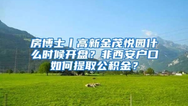 房博士丨高新金茂悦园什么时候开盘？非西安户口如何提取公积金？