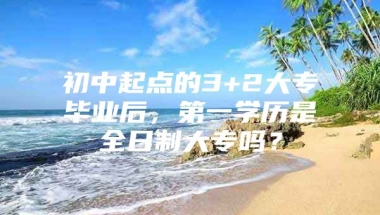 初中起点的3+2大专毕业后，第一学历是全日制大专吗？