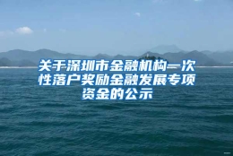 关于深圳市金融机构一次性落户奖励金融发展专项资金的公示