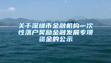 关于深圳市金融机构一次性落户奖励金融发展专项资金的公示