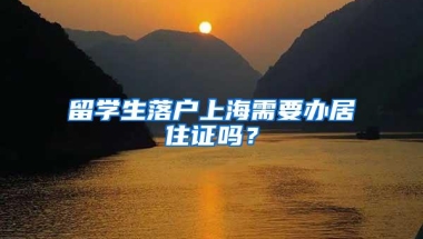 留学生落户上海需要办居住证吗？