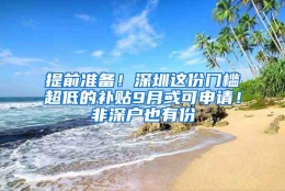 提前准备！深圳这份门槛超低的补贴9月或可申请！非深户也有份