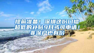 提前准备！深圳这份门槛超低的补贴9月或可申请！非深户也有份