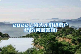 2022上海人才引进落户新政!问题答疑!