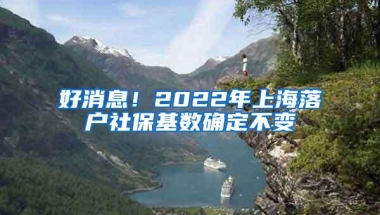 好消息！2022年上海落户社保基数确定不变