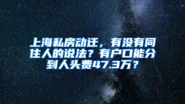 上海私房动迁，有没有同住人的说法？有户口能分到人头费47.3万？