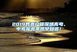 2019各类户籍深圳高考、中考报考条件早知道！