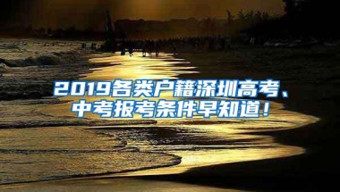 2019各类户籍深圳高考、中考报考条件早知道！